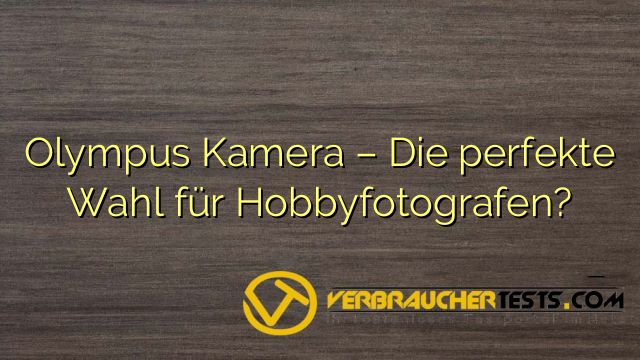 Olympus Kamera – Die perfekte Wahl für Hobbyfotografen?