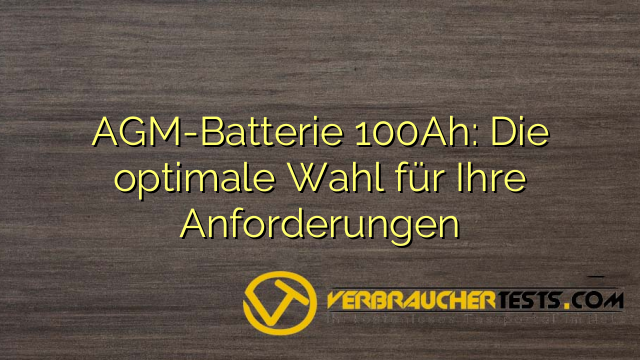 AGM-Batterie 100Ah: Die optimale Wahl für Ihre Anforderungen