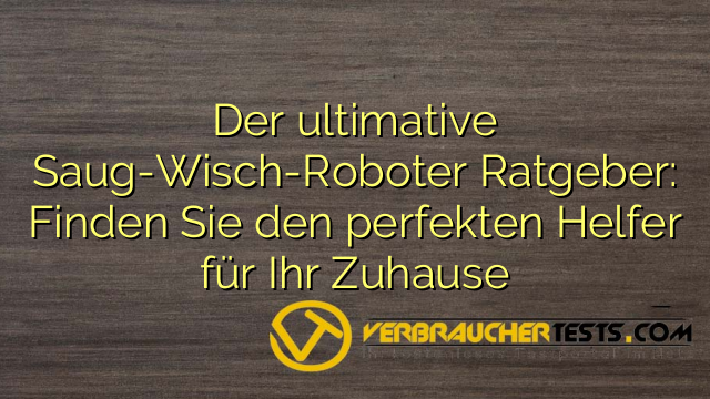 Der ultimative Saug-Wisch-Roboter Ratgeber: Finden Sie den perfekten Helfer für Ihr Zuhause