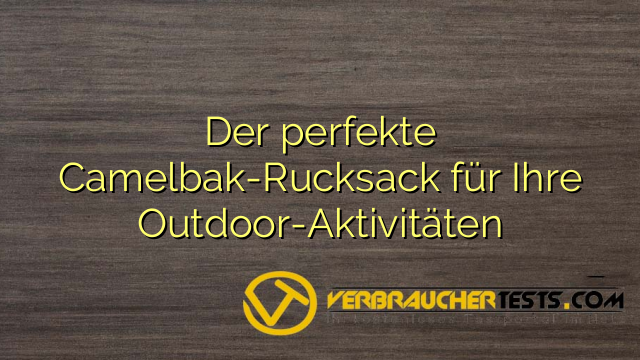 Der perfekte Camelbak-Rucksack für Ihre Outdoor-Aktivitäten