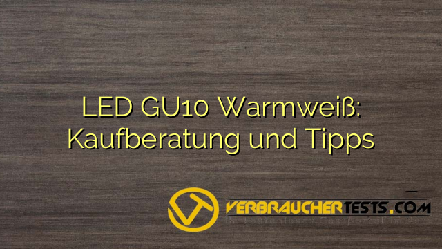 LED GU10 Warmweiß: Kaufberatung und Tipps