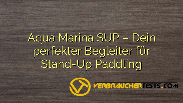Aqua Marina SUP – Dein perfekter Begleiter für Stand-Up Paddling