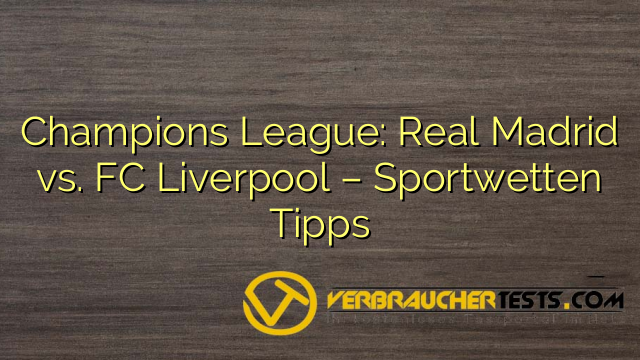 Champions League: Real Madrid vs. FC Liverpool – Sportwetten Tipps