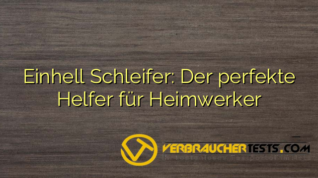 Einhell Schleifer: Der perfekte Helfer für Heimwerker