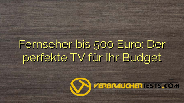 Fernseher bis 500 Euro: Der perfekte TV für Ihr Budget