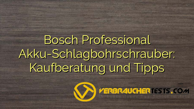 Bosch Professional Akku-Schlagbohrschrauber: Kaufberatung und Tipps