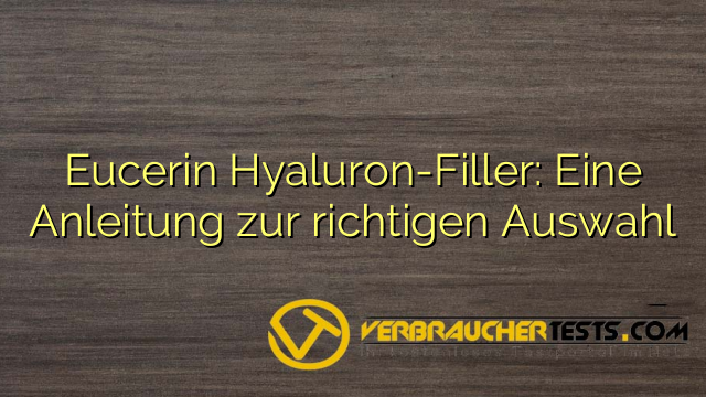 Eucerin Hyaluron-Filler: Eine Anleitung zur richtigen Auswahl
