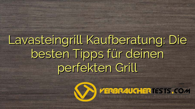 Lavasteingrill Kaufberatung: Die besten Tipps für deinen perfekten Grill