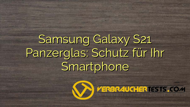 Samsung Galaxy S21 Panzerglas: Schutz für Ihr Smartphone