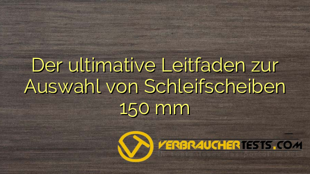 Der ultimative Leitfaden zur Auswahl von Schleifscheiben 150 mm