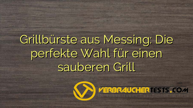 Grillbürste aus Messing: Die perfekte Wahl für einen sauberen Grill