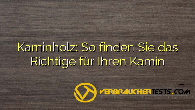 Kaminholz: So finden Sie das Richtige für Ihren Kamin