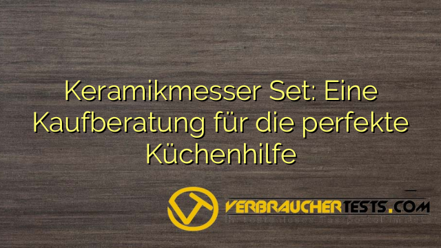 Keramikmesser Set: Eine Kaufberatung für die perfekte Küchenhilfe