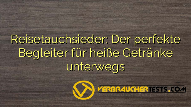 Reisetauchsieder: Der perfekte Begleiter für heiße Getränke unterwegs