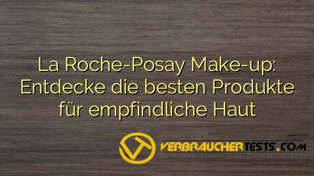 La Roche-Posay Make-up: Entdecke die besten Produkte für empfindliche Haut